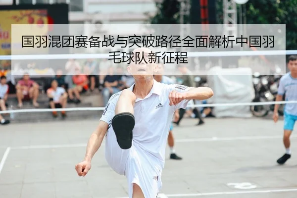 国羽混团赛备战与突破路径全面解析中国羽毛球队新征程
