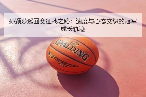 孙颖莎巡回赛征战之路：速度与心态交织的冠军成长轨迹
