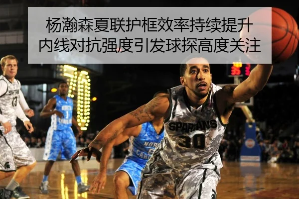 杨瀚森夏联护框效率持续提升 内线对抗强度引发球探高度关注
