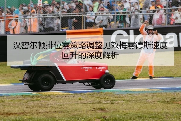 汉密尔顿排位赛策略调整见效梅赛德斯速度回升的深度解析