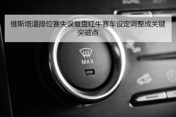 维斯塔潘排位赛失误复盘红牛赛车设定调整成关键突破点