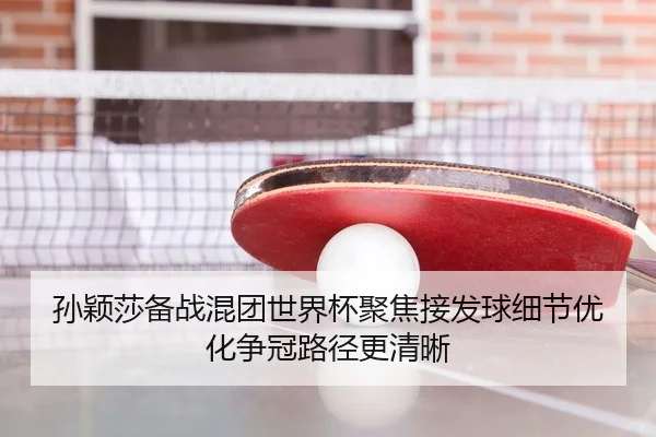 孙颖莎备战混团世界杯聚焦接发球细节优化争冠路径更清晰