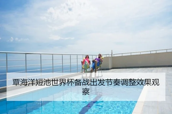 覃海洋短池世界杯备战出发节奏调整效果观察